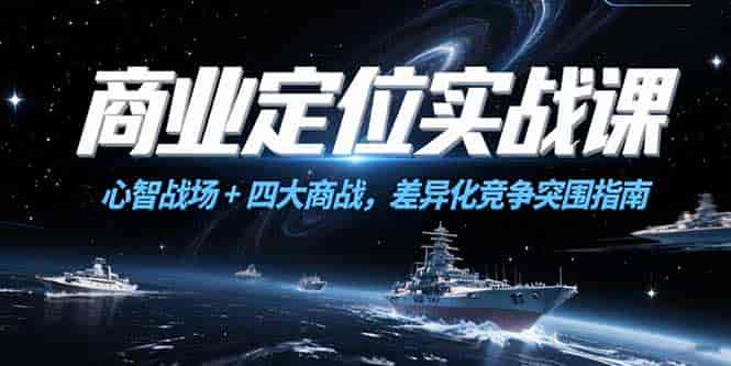 （15252期）商业定位实战课，心智战场+四大商战，差异化竞争突围指南-有道网创