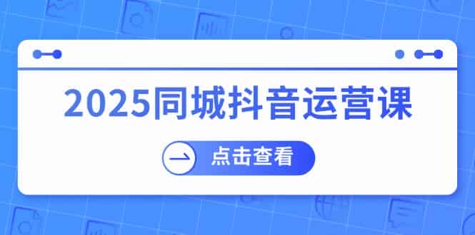 (14286期)2025同城抖音运营课:涵盖实体店盈利,团购好处,助商家获取流量-有道网创