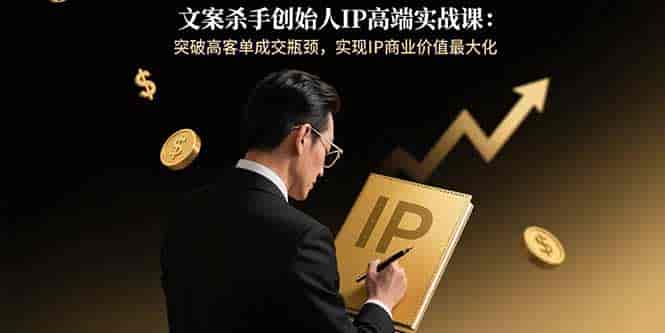 （15797期）文案杀手创始人IP高端实战课：突破高客单成交瓶颈，实现IP商业价值最大化-有道网创