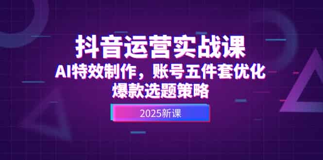 （14918期）抖音运营实战课，AI特效制作，账号五件套优化，爆款选题策略-有道网创