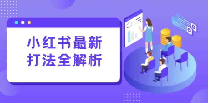 （15017期）小红书最新打法线下课：笔记生产+评论运营，打造标准化流量增长引擎-有道网创