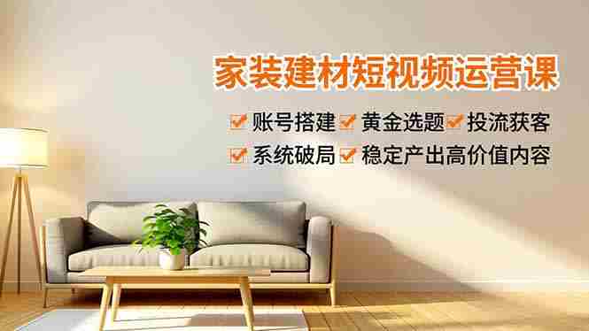 （16916期）家装建材短视频运营课，账号搭建、黄金选题、投流获客，系统破局，稳定产出高价值内容-有道网创