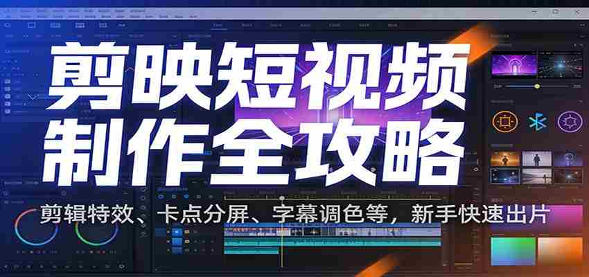 剪映短视频制作全攻略：剪辑特效、卡点分屏、字幕调色等，新手快速出片-有道网创