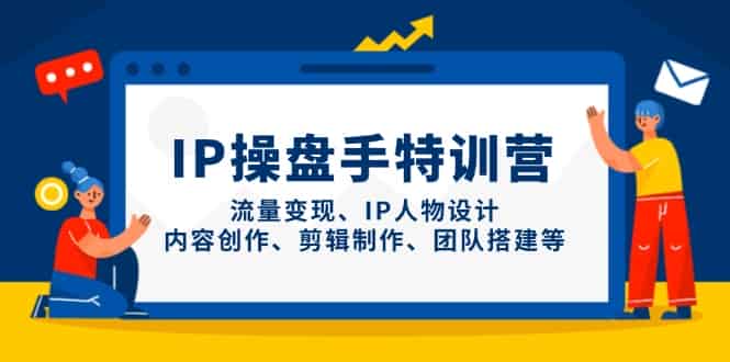 (14502期)IP操盘手特训营,流量变现、IP人物设计、内容创作、剪辑制作、团队搭建等-有道网创