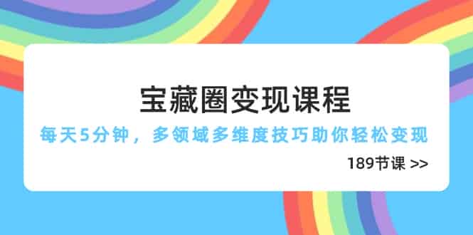 （14548期）宝藏圈变现课程，每天5分钟，多领域多维度技巧助你轻松变现（189节）-有道网创