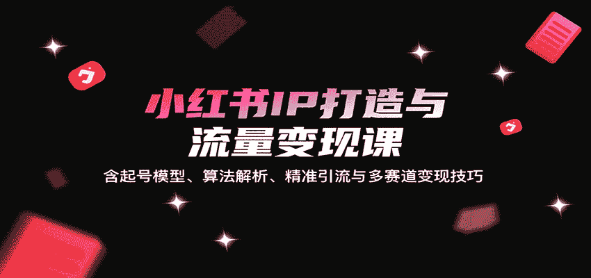 小红书IP打造与流量变现课：含起号模型、算法解析、精准引流与多赛道变现技巧-有道网创