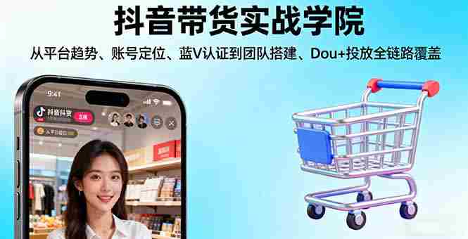 （16215期）抖音带货实战学院:从平台趋势/账号定位/蓝V认证到团队搭建/Dou+投放全链路-有道网创