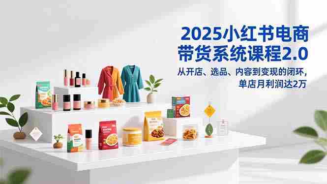 (16880期)2025小红书电商带货系统课程2.0,从开店、选品、内容到变现的闭环,单店月利润达2万-有道网创