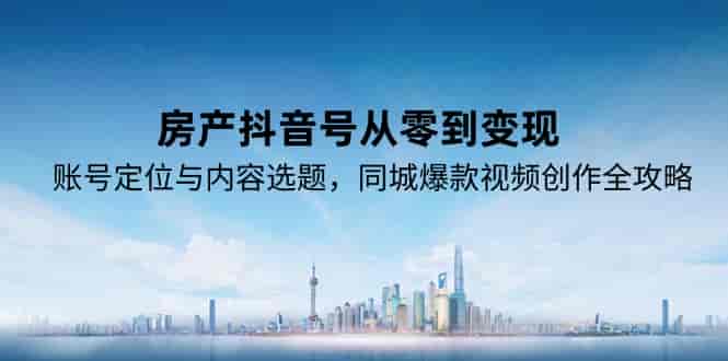 (15104期)房产抖音号从零到变现,账号定位与内容选题,同城爆款视频创作全攻略-有道网创