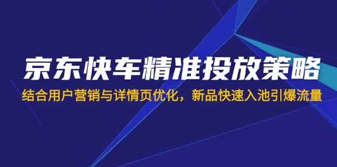 （14185期）京东快车精准投放策略，结合用户营销与详情页优化，新品快速入池引爆流量-有道网创