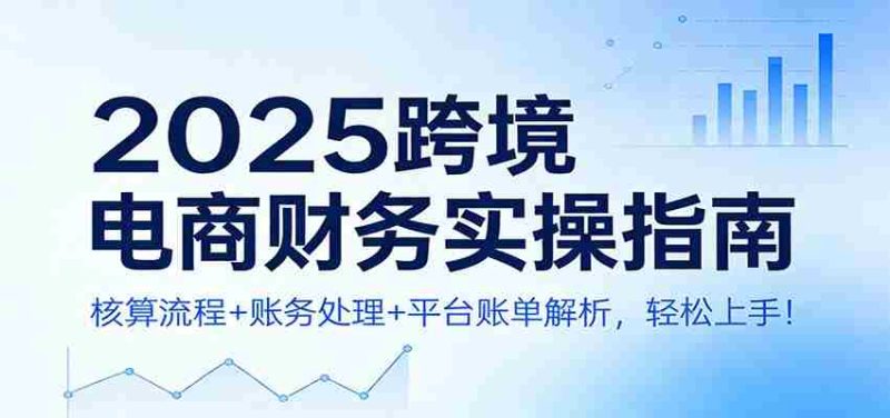 2025跨境电商财务实操指南:核算流程+账务处理+平台账单解析,轻松上手!-有道网创