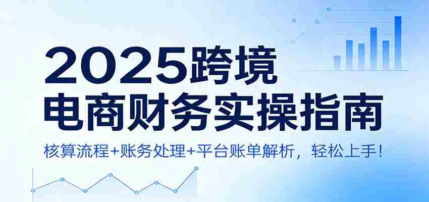2025跨境电商财务实操指南：核算流程+账务处理+平台账单解析，轻松上手！-有道网创
