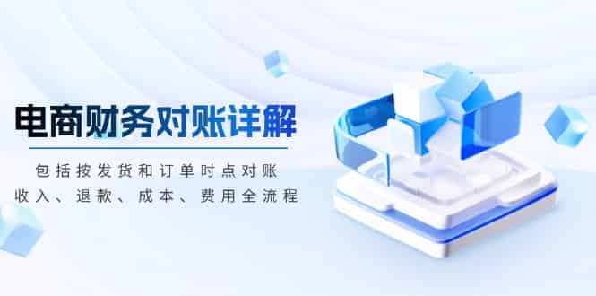 (13586期)电商财务对账详解,包括按发货和订单时点对账,收入、退款、成本、费用-有道网创