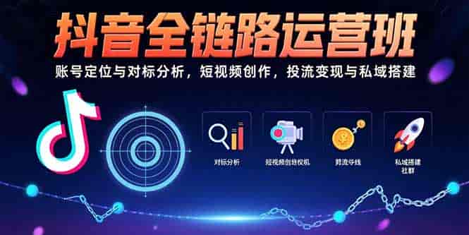 （15525期）抖音全链路运营班：账号定位与对标分析，短视频创作，投流变现与私域搭建-有道网创