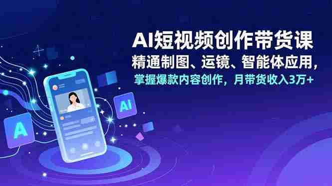 （16871期）AI短视频创作带货课，精通制图、运镜、智能体应用，掌握爆款内容创作，月带货收入3万+-有道网创