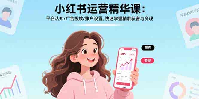 （15795期）小红书运营精华课：平台认知/广告投放/账户设置,快速掌握精准获客与变现-有道网创