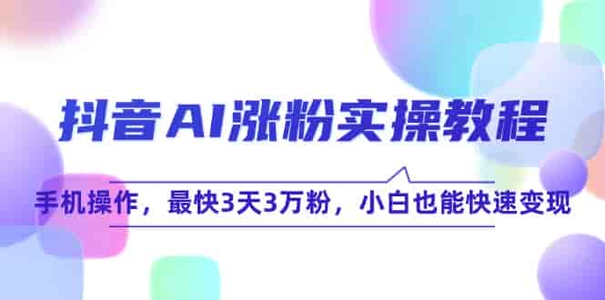 （15078期）抖音AI涨粉实操教程，手机操作，最快3天3万粉，小白也能快速变现-有道网创