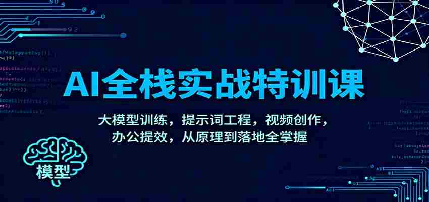 AI全栈实战特训课：大模型训练，提示词工程，视频创作，办公提效，从原理到落地全掌握-有道网创