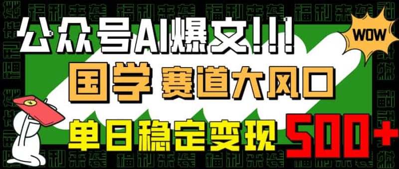 (14586期)公众号AI爆文,国学赛道大风口,小白轻松上手,单日稳定变现500+-有道网创