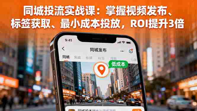 (16172期)同城投流实战课:掌握视频发布、标签获取、最小成本投放,ROI提升3倍-有道网创