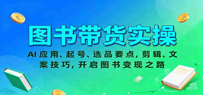 图书带货实操，AI应用、起号、选品要点，剪辑、文案技巧，开启图书变现之路-有道网创