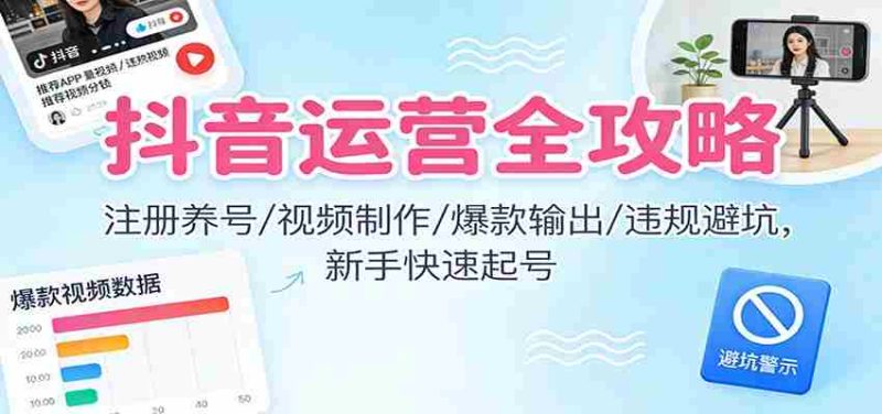 抖音运营全攻略：注册养号/视频制作/爆款输出/违规避坑，新手快速起号-有道网创