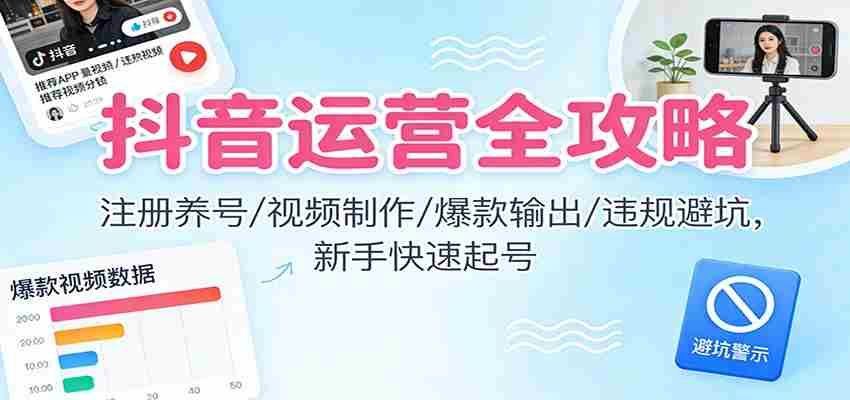 抖音运营全攻略：注册养号/视频制作/爆款输出/违规避坑，新手快速起号-有道网创