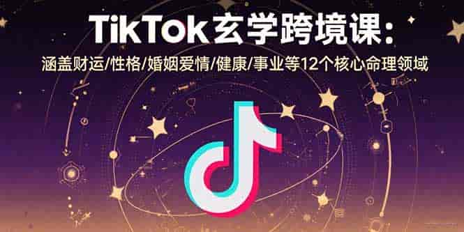 （15713期）TikTok玄学跨境课：涵盖财运/性格/婚姻爱情/健康/事业等12个核心命理领域-有道网创