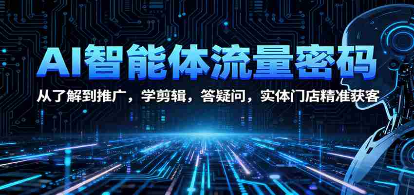 AI智能体流量密码：从了解到推广，学剪辑，答疑问，实体门店精准获客-有道网创