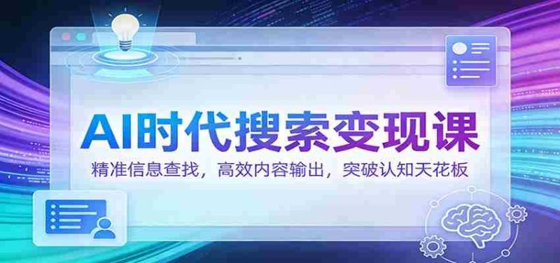 AI时代搜索变现课：精准信息查找，高效内容输出，突破认知天花板-有道网创