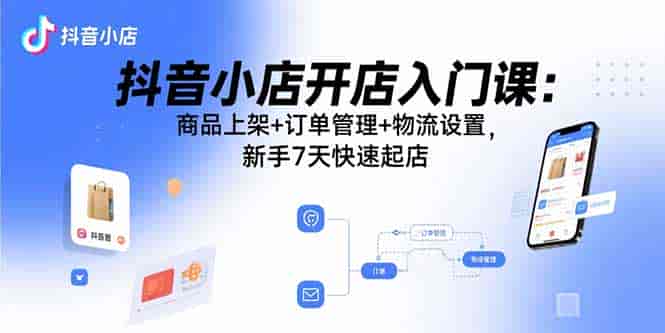 （15947期）抖音小店开店入门课：商品上架+订单管理+物流设置，新手7天快速起店-有道网创