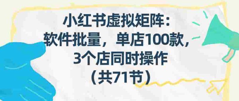 (17271期)小红书虚拟矩阵:软件批量发笔记,单店100款,3个店同时操作(共71节)-有道网创