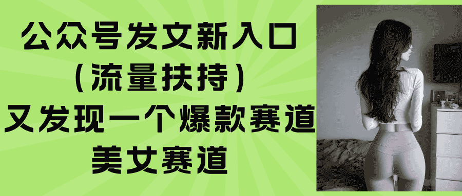（15781期）公众号发文新入口（流量扶持），又发现一个爆款赛道：美女赛道-有道网创