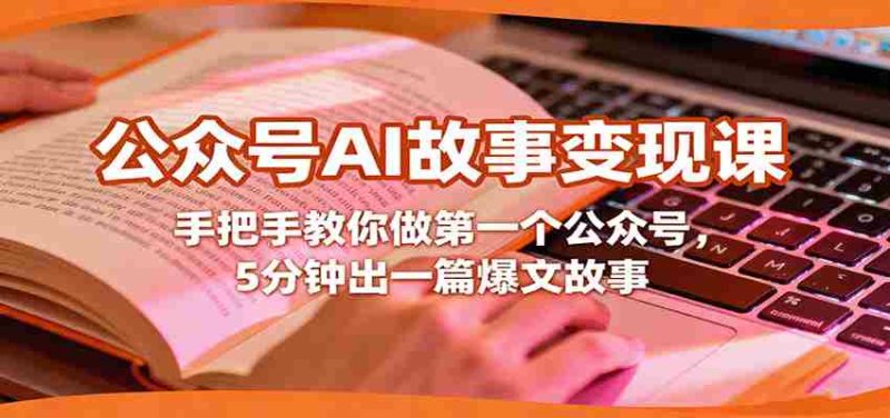 公众号AI故事变现课，手把手教你做第一个公众号，5分钟出一篇爆文故事-有道网创
