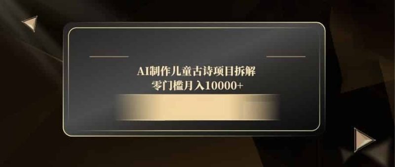 （14677期）AI制作儿童古诗项目拆解，零门槛月入10000+-有道网创