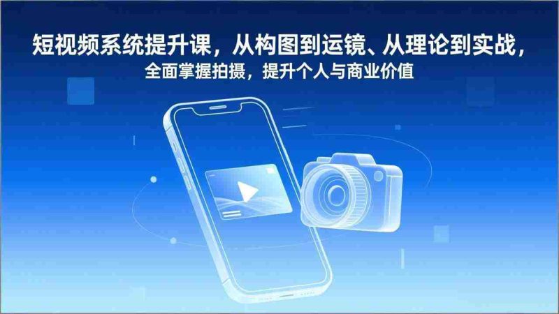 (17053期)短视频系统提升课,从构图到运镜、从理论到实战,全面掌握拍摄,提升个人与商业价值-有道网创