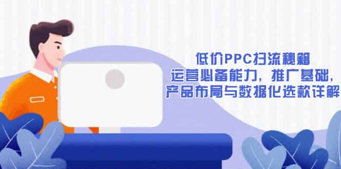 （13879期）低价PPC扫流秘籍：运营必备能力, 推广基础, 产品布局与数据化选款详解-有道网创