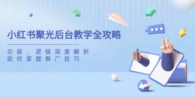（14114期）小红书聚光后台教学全攻略，功能、逻辑深度解析，助你掌握推广技巧-有道网创