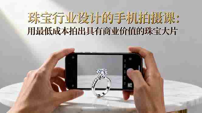 （16385期）珠宝行业设计的手机拍摄课：用最低成本拍出具有商业价值的珠宝大片！-有道网创