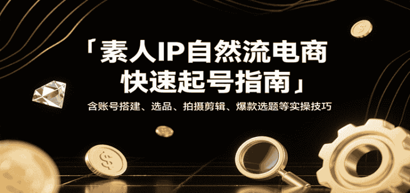 素人IP自然流电商快速起号指南，含账号搭建、选品、拍摄剪辑、爆款选题等实操技巧-有道网创