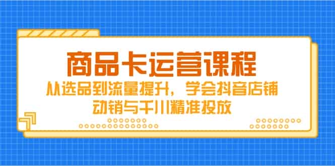 （14612期）商品卡运营课程，从选品到流量提升，学会抖音店铺动销与千川精准投放-有道网创