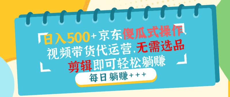（14123期）日入500+京东傻瓜式操作，视频带货代运营，无需选品剪辑即可轻松躺赚-有道网创