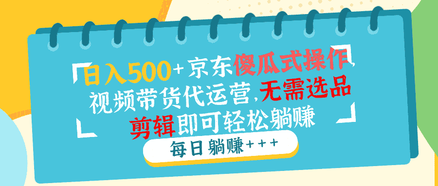 （14123期）日入500+京东傻瓜式操作，视频带货代运营，无需选品剪辑即可轻松躺赚-有道网创