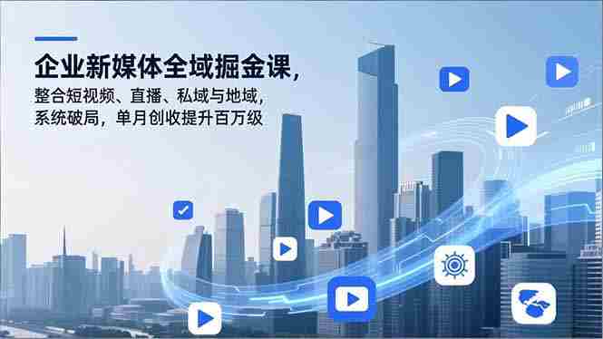 （16896期）企业新媒体全域掘金课，整合短视频、直播、私域与地域，系统破局，单月创收提升百万级-有道网创