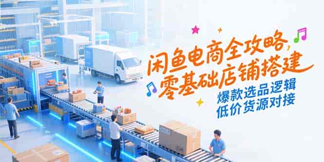 (15325期)闲鱼电商全攻略,零基础店铺搭建,爆款选品逻辑,低价货源对接-有道网创