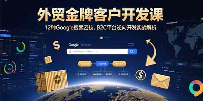 （15724期）外贸金牌客户开发课，12种Google搜索密技，B2C平台逆向开发实战解析-有道网创