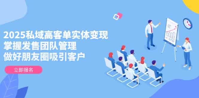 （14792期）2025私域高客单实体变现，掌握发售团队管理，做好朋友圈吸引客户-有道网创