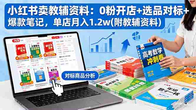 （16331期）小红书卖教辅资料：0粉开店+选品对标+爆款笔记，单店月入1.2w(附教辅资料)-有道网创