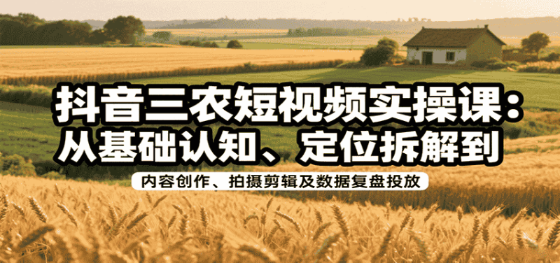 抖音三农短视频实操课:从基础认知、定位拆解到内容创作、拍摄剪辑及数据复盘投放-有道网创
