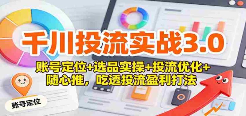 千川投流实战3.0：账号定位+选品实操+投流优化+随心推，吃透投流盈利打法-有道网创